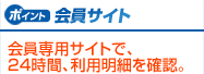 会員サイト　会員専用サイトで、24時間、利用明細を確認。