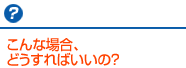 ？　こんな場合、どうすればいいの？