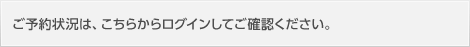 ご予約状況は、こちらからログインしてご確認ください。