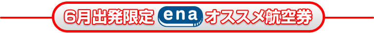6月出発 ENA オススメ航空券