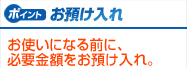 お預け入れ　お使いになる前に、必要金額をお預け入れ。