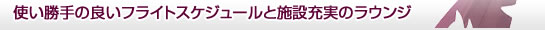 使い勝手の良いフライトスケジュールと施設充実のラウンジ