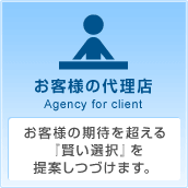 お客様の代理店 Agency for client お客様の期待を超える『賢い選択』を提案しつづけます。