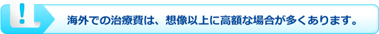 海外での治療費は、想像以上に高額な場合が多くあります。