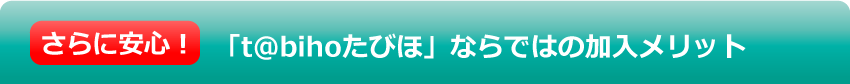 さらに安心!「t@bihoたびほ」ならではの加入メリット