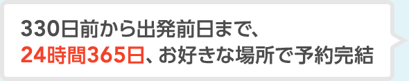330日前から出発前日まで、24時間365日、お好きな場所で予約完結