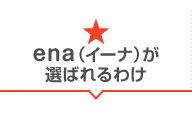 ena(イーナ)が選ばれるわけ